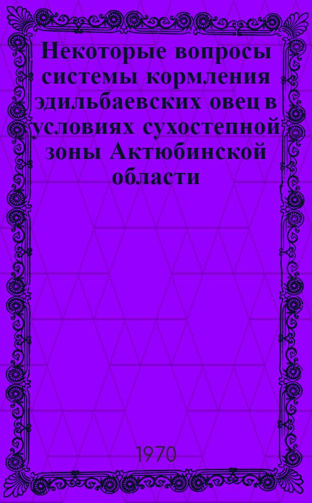 Некоторые вопросы системы кормления эдильбаевских овец в условиях сухостепной зоны Актюбинской области : Автореф. дис. на соискание учен. степени канд. с.-х. наук : (551)