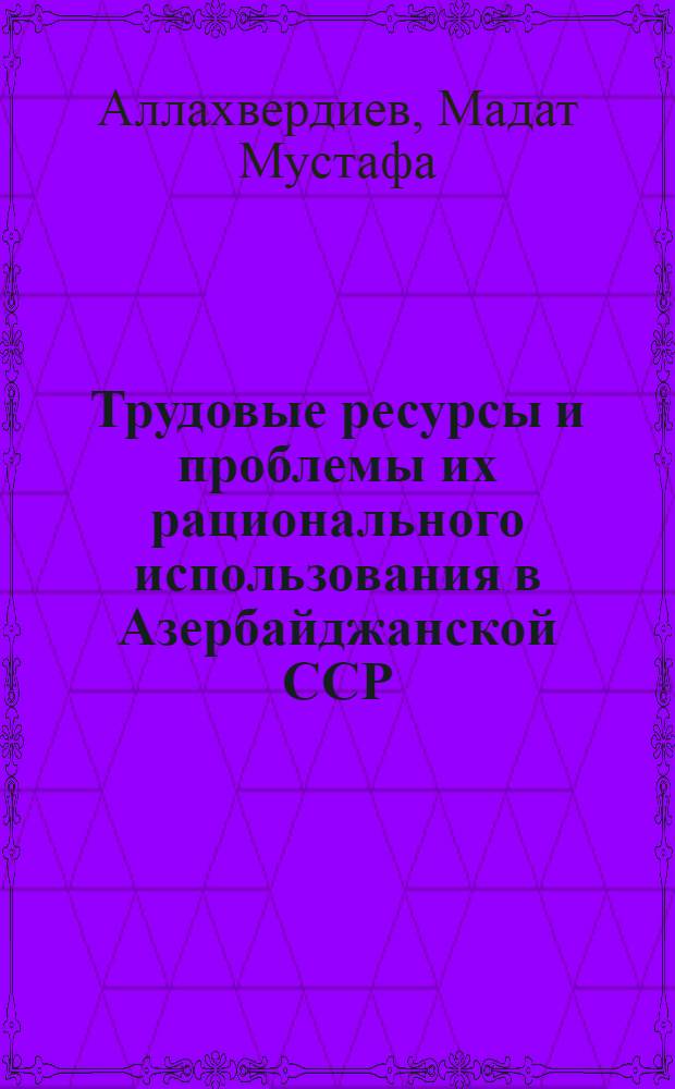 Трудовые ресурсы и проблемы их рационального использования в Азербайджанской ССР : (Материалы науч. конф.)