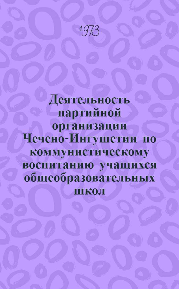 Деятельность партийной организации Чечено-Ингушетии по коммунистическому воспитанию учащихся общеобразовательных школ (1966-1970 гг.) : Автореф. дис. на соиск. учен. степени канд. ист. наук : (07.00.01)