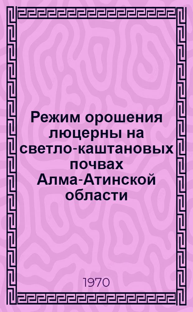 Режим орошения люцерны на светло-каштановых почвах Алма-Атинской области : Автореф. дис. на соискание учен. степени канд. с.-х. наук : (531)