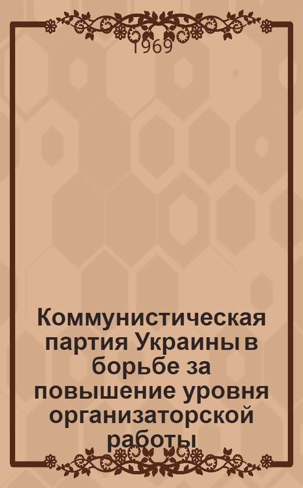 Коммунистическая партия Украины в борьбе за повышение уровня организаторской работы : Лекция..