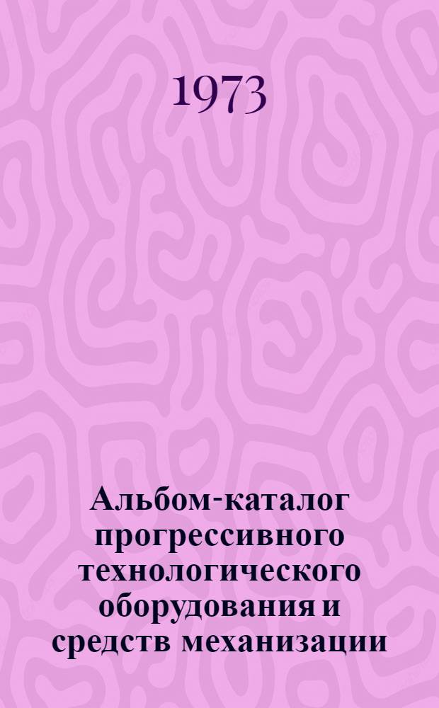 Альбом-каталог прогрессивного технологического оборудования и средств механизации, рекомендуемых для внедрения на заводах отрасли в 1973-1975 годах