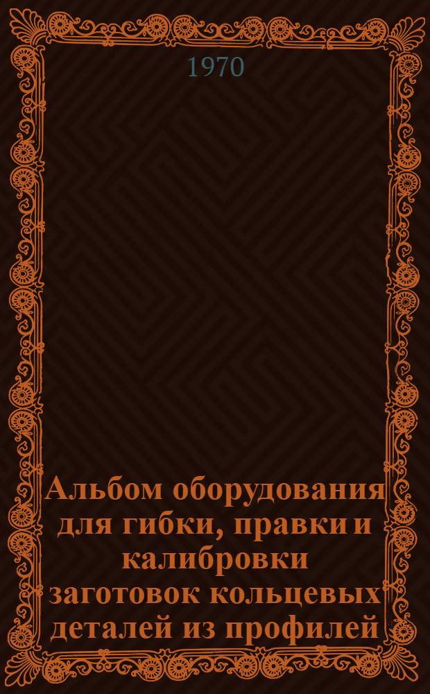 Альбом оборудования для гибки, правки и калибровки заготовок кольцевых деталей из профилей