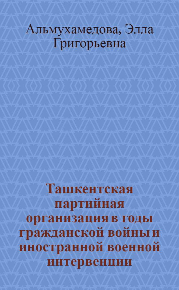 Ташкентская партийная организация в годы гражданской войны и иностранной военной интервенции (1918-1920 гг.) : Автореф. дис. на соиск. учен. степени канд. ист. наук : (07.00.01)