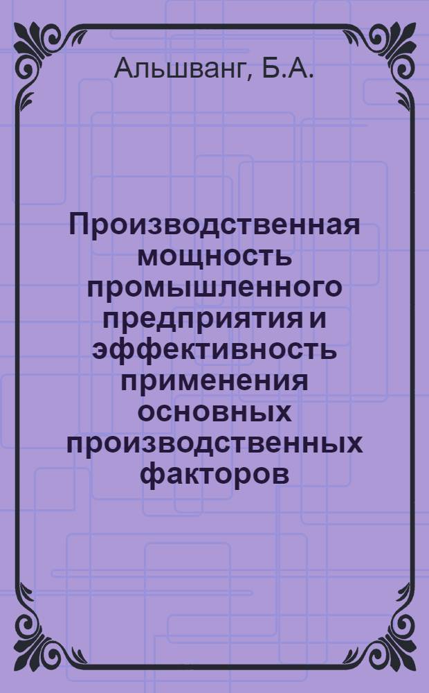 Производственная мощность промышленного предприятия и эффективность применения основных производственных факторов : (На примере заводов нефтепромысл. машиностроения) : Автореф. дис. на соискание учен. степени канд. экон. наук : (594)