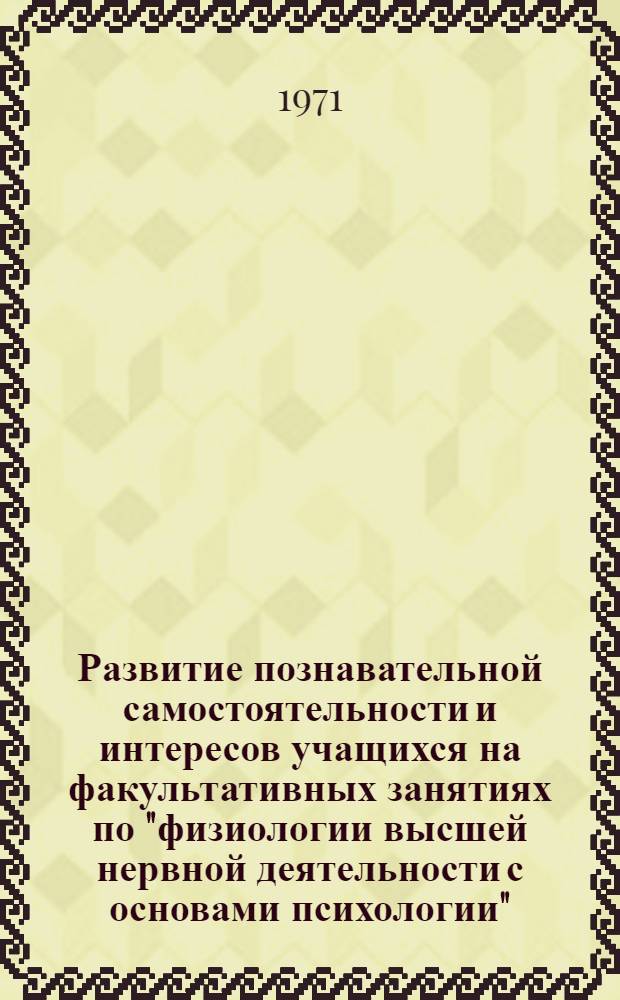 Развитие познавательной самостоятельности и интересов учащихся на факультативных занятиях по "физиологии высшей нервной деятельности с основами психологии" : Автореф. дис. на соискание учен. степени канд. пед. наук : (731)
