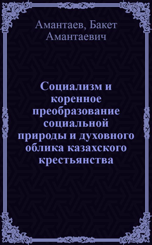 Социализм и коренное преобразование социальной природы и духовного облика казахского крестьянства : Опыт ист.-социол. исследования : Автореф. дис. на соискание учен. степени д-ра филос. наук : (620)