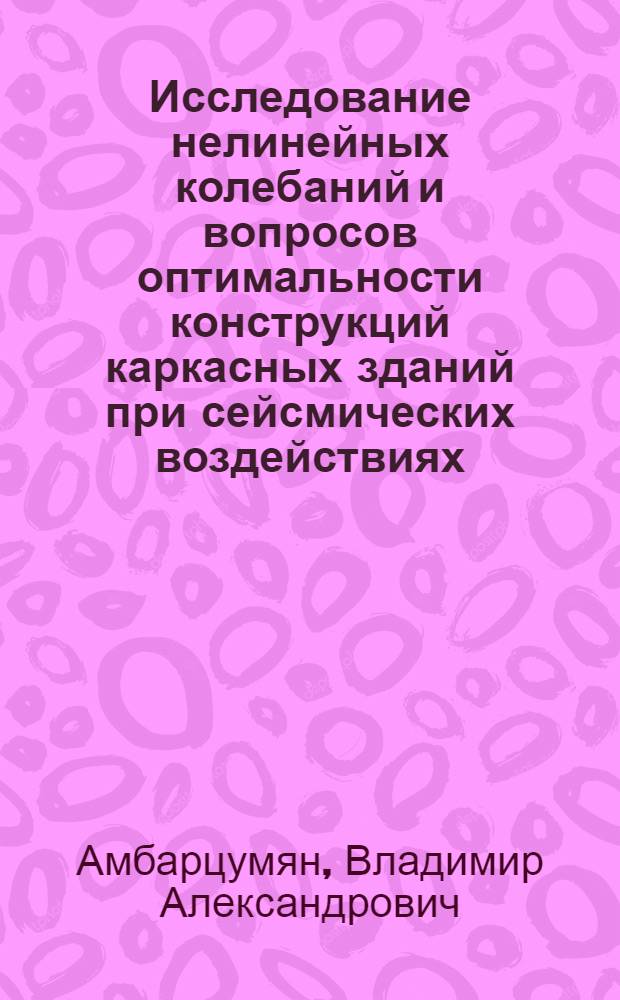 Исследование нелинейных колебаний и вопросов оптимальности конструкций каркасных зданий при сейсмических воздействиях : Автореф. дис. на соиск. учен. степени канд. техн. наук : (01.02.03)