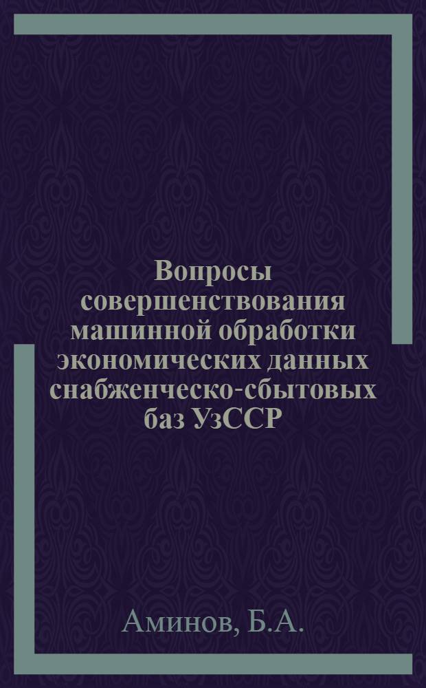 Вопросы совершенствования машинной обработки экономических данных снабженческо-сбытовых баз УзССР : Автореф. дис. на соискание учен. степени канд. экон. наук : (602)