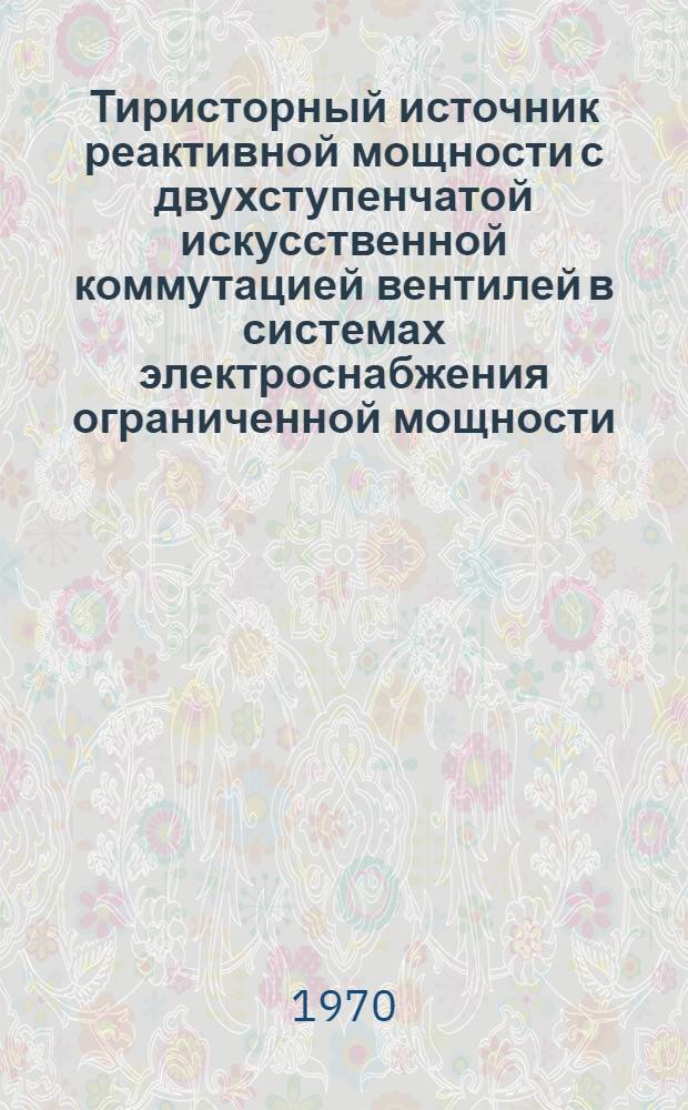 Тиристорный источник реактивной мощности с двухступенчатой искусственной коммутацией вентилей в системах электроснабжения ограниченной мощности : Автореф. дис. на соискание учен. степени канд. техн. наук : (05.275)
