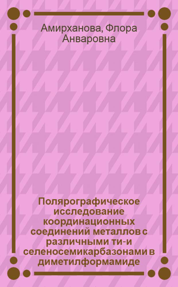 Полярографическое исследование координационных соединений металлов с различными тио- и селеносемикарбазонами в диметилформамиде : Автореф. дис. на соиск. учен. степени канд. хим. наук : (00.02)