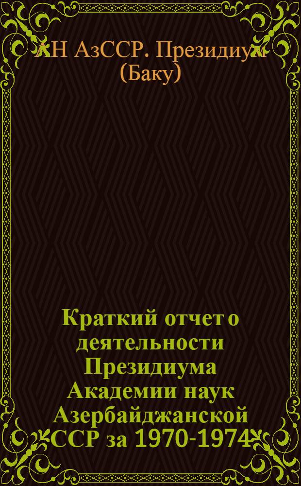 Краткий отчет о деятельности Президиума Академии наук Азербайджанской ССР за 1970-1974 (июнь) гг.