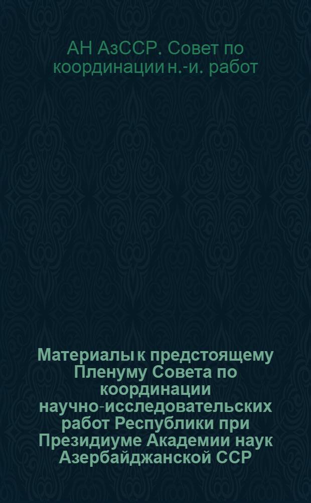 Материалы к предстоящему Пленуму Совета по координации научно-исследовательских работ Республики при Президиуме Академии наук Азербайджанской ССР