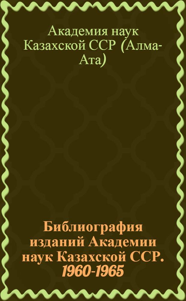 Библиография изданий Академии наук Казахской ССР. 1960-1965 : Ч. 1