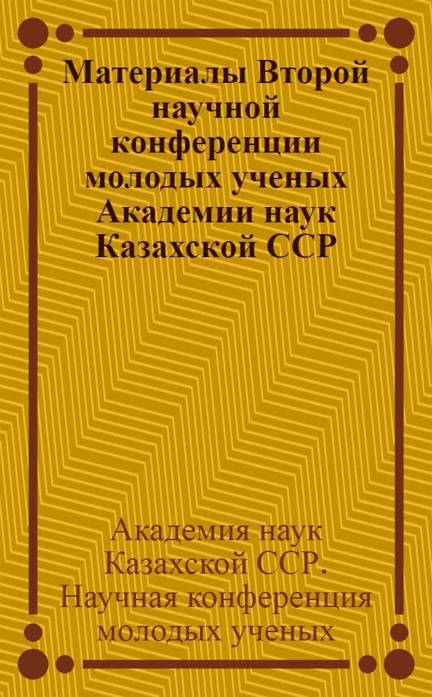 Материалы Второй научной конференции молодых ученых Академии наук Казахской ССР