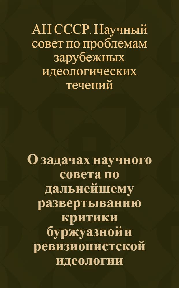 О задачах научного совета по дальнейшему развертыванию критики буржуазной и ревизионистской идеологии : Материалы науч. сессии. 27 февр. 1973 г