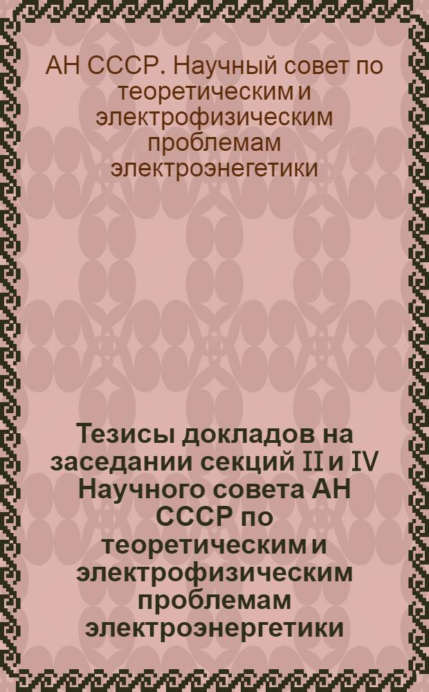 Тезисы докладов на заседании секций II и IV Научного совета АН СССР по теоретическим и электрофизическим проблемам электроэнергетики. 18-20 июня 1974 г.