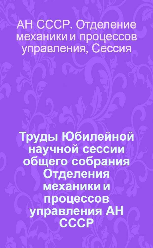 Труды Юбилейной научной сессии общего собрания Отделения механики и процессов управления АН СССР, посвященной 100-летию со дня рождения В.И. Ленина. Москва. 31 марта - 1 апреля 1970 г.