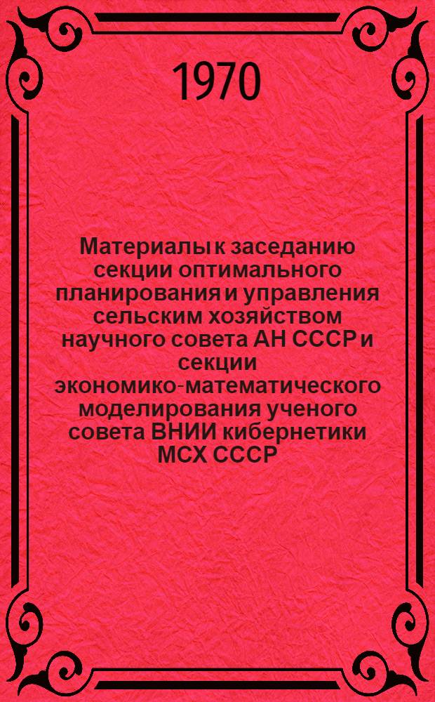Материалы к заседанию секции оптимального планирования и управления сельским хозяйством научного совета АН СССР и секции экономико-математического моделирования ученого совета ВНИИ кибернетики МСХ СССР. (9-14 февраля 1970 г.)