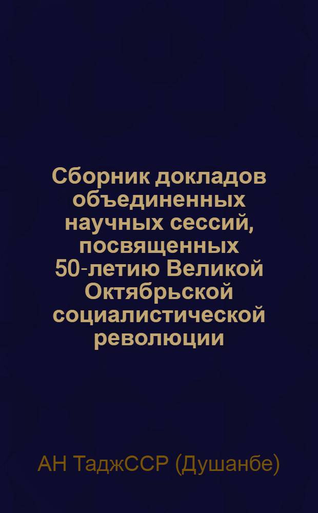 Сборник докладов объединенных научных сессий, посвященных 50-летию Великой Октябрьской социалистической революции : (Куляб, Ленинабад, Хорог, 1967 г.)