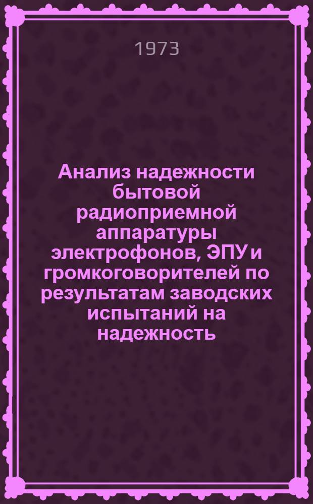 Анализ надежности бытовой радиоприемной аппаратуры электрофонов, ЭПУ и громкоговорителей по результатам заводских испытаний на надежность. За I-е полугодие 1973 года : Техн. отчет. № У 00581