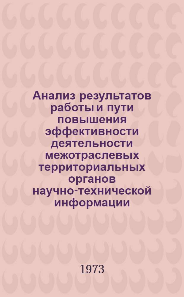 Анализ результатов работы и пути повышения эффективности деятельности межотраслевых территориальных органов научно-технической информации : Материалы совещ.-семинара директоров ЦНТИ Объединения состоявшегося 3-5 июля 1973 г. в г. Горьком