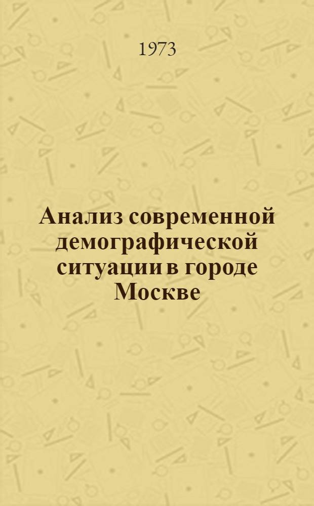 Анализ современной демографической ситуации в городе Москве : (В связи с проблемой регулирования роста города) : Основные положения науч. отчета - докладная записка в Госплан СССР, МГК КПСС и Моссовет