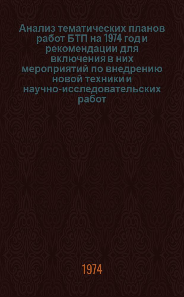 Анализ тематических планов работ БТП на 1974 год и рекомендации для включения в них мероприятий по внедрению новой техники и научно-исследовательских работ