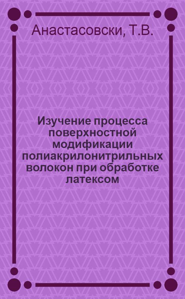 Изучение процесса поверхностной модификации полиакрилонитрильных волокон при обработке латексом : Автореф. дис. на соискание учен. степени канд. техн. наук : (05.354)