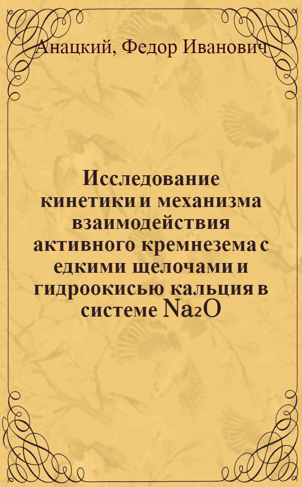 Исследование кинетики и механизма взаимодействия активного кремнезема с едкими щелочами и гидроокисью кальция в системе Na₂O (K₂O)-CaO-SiO₂-H₂O (и частных системах) при температурах до 100° C : Автореф. дис. на соиск. учен. степени канд. хим. наук : (05.17.11)