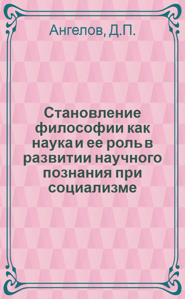 Становление философии как наука и ее роль в развитии научного познания при социализме : Автореф. дис. на соискание учен. степени канд. филос. наук : (620)