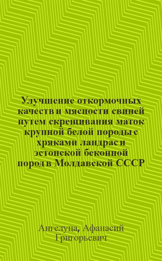 Улучшение откормочных качеств и мясности свиней путем скрещивания маток крупной белой породы с хряками ландрас и эстонской беконной пород в Молдавской СССР : Автореф. дис. на соиск. учен. степени канд. с.-х. наук