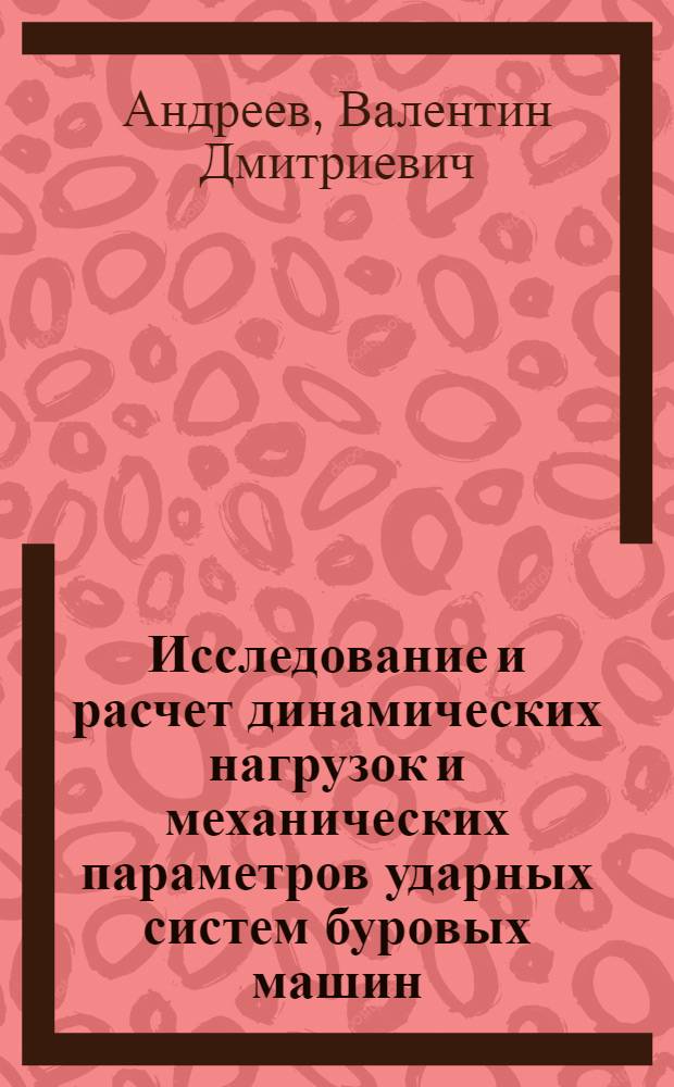 Исследование и расчет динамических нагрузок и механических параметров ударных систем буровых машин : Автореф. дис. на соиск. учен. степени д-ра техн. наук : (172)