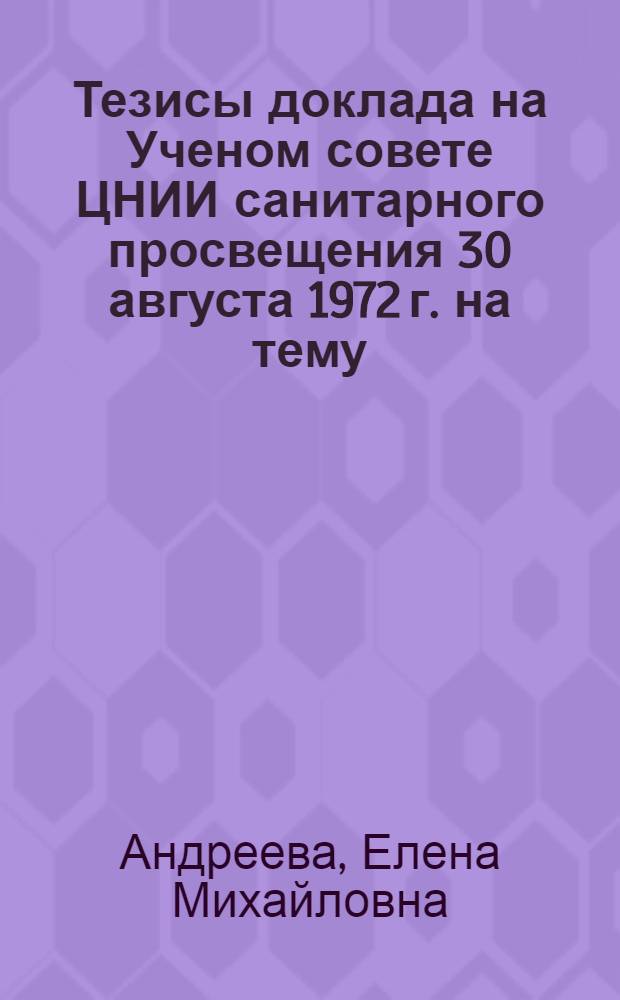Тезисы доклада на Ученом совете ЦНИИ санитарного просвещения 30 августа 1972 г. на тему: "Гигиеническое обучение и воспитание больных хроническими заболеваниями в период перехода ко всеобщей диспансеризации городского населения"