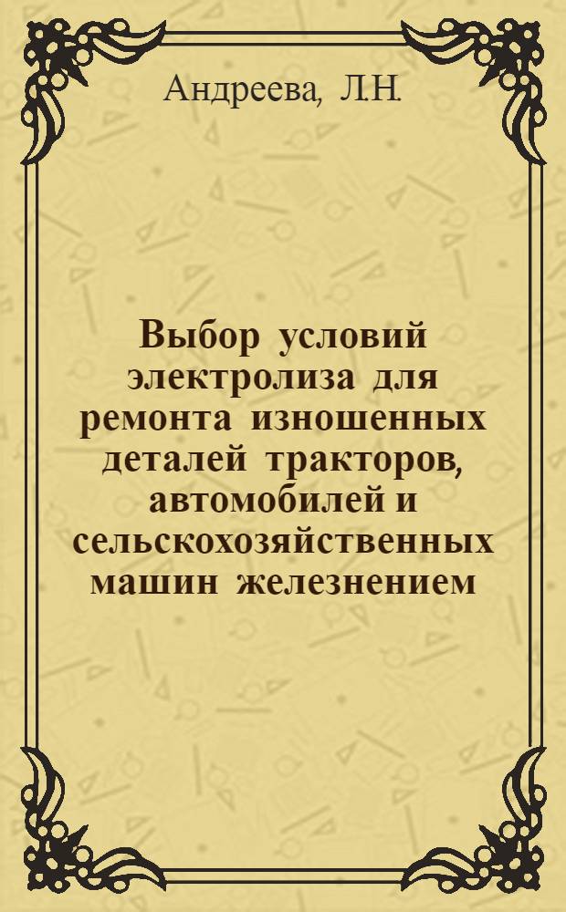 Выбор условий электролиза для ремонта изношенных деталей тракторов, автомобилей и сельскохозяйственных машин железнением : Автореф. дис. на соискание учен. степени канд. техн. наук : (412)