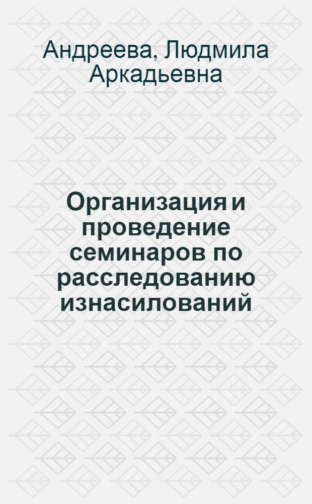 Организация и проведение семинаров по расследованию изнасилований : (Пособие для руководителей занятий)