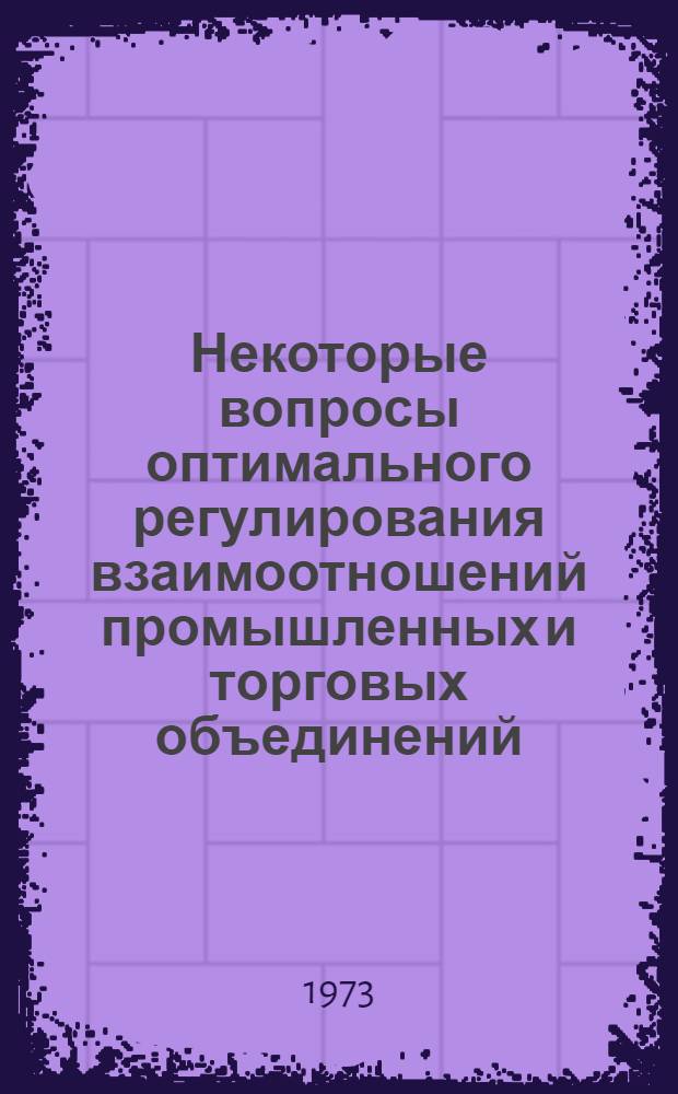 Некоторые вопросы оптимального регулирования взаимоотношений промышленных и торговых объединений : Автореф. дис. на соиск. учен. степени канд. экон. наук : (08.00.13)