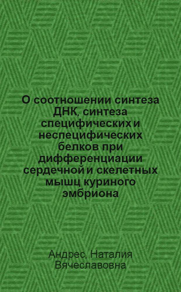 О соотношении синтеза ДНК, синтеза специфических и неспецифических белков при дифференциации сердечной и скелетных мышц куриного эмбриона : Автореф. дис. на соиск. учен. степени канд. биол. наук : (03.00.17)