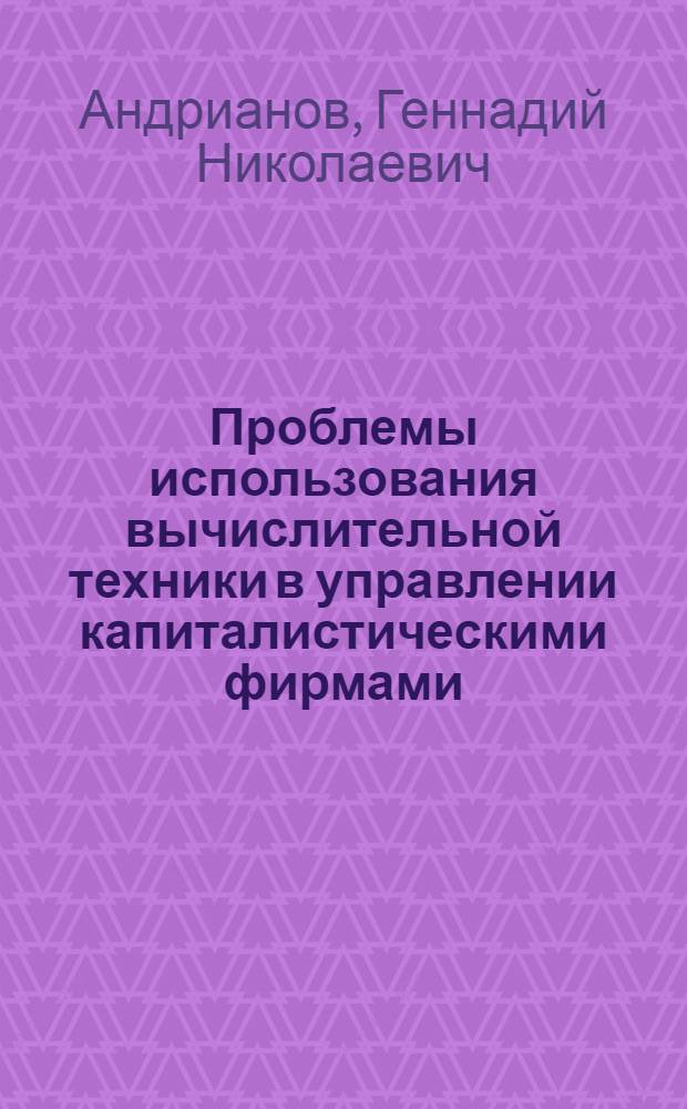 Проблемы использования вычислительной техники в управлении капиталистическими фирмами : Автореф. дис. на соискание учен. степени канд. экон. наук : (608)