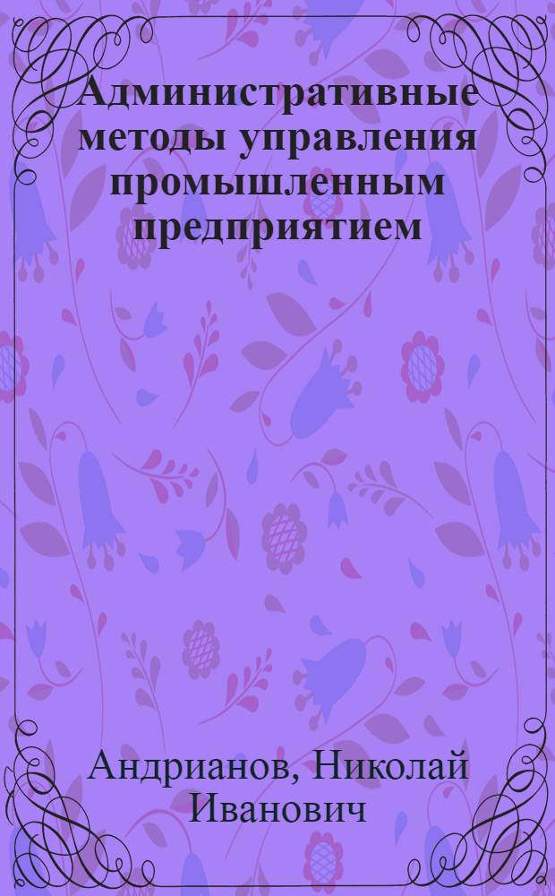 Административные методы управления промышленным предприятием : Метод. советы в помощь пропагандистам системы экон. образования