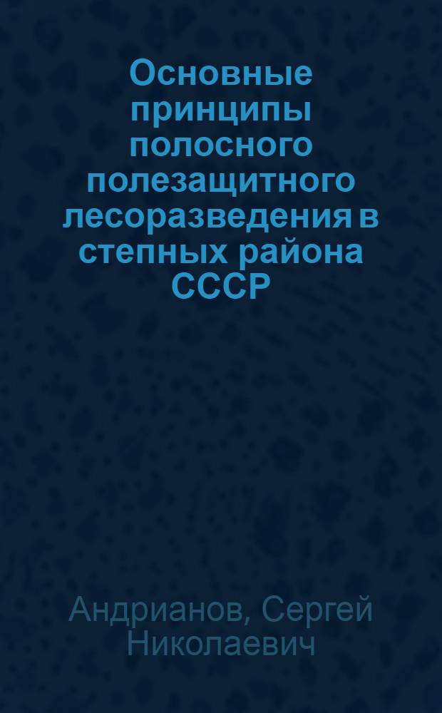 Основные принципы полосного полезащитного лесоразведения в степных района СССР : Докл.-обобщение по совокупности опубл. работ на соиск. учен. степени д-ра с.-х. наук : (06.564)