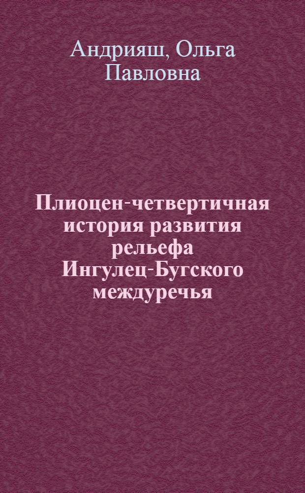 Плиоцен-четвертичная история развития рельефа Ингулец-Бугского междуречья (в пределах Причерноморской низменности) : Автореф. дис. на соиск. учен. степени канд. геогр. наук : (11.00.04)