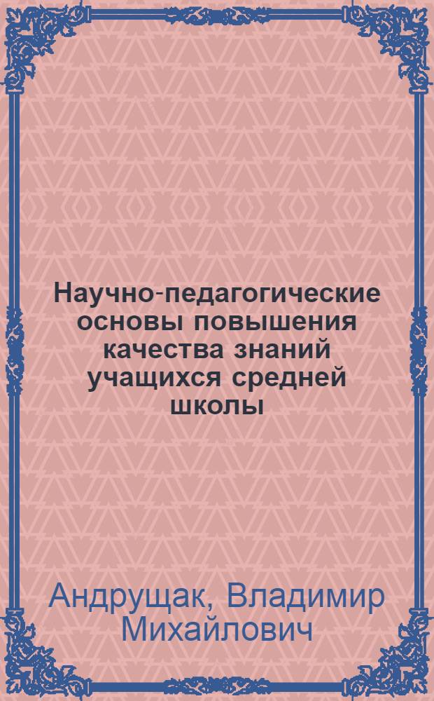 Научно-педагогические основы повышения качества знаний учащихся средней школы : Автореф. дис. на соискание учен. степени канд. пед. наук : (730)