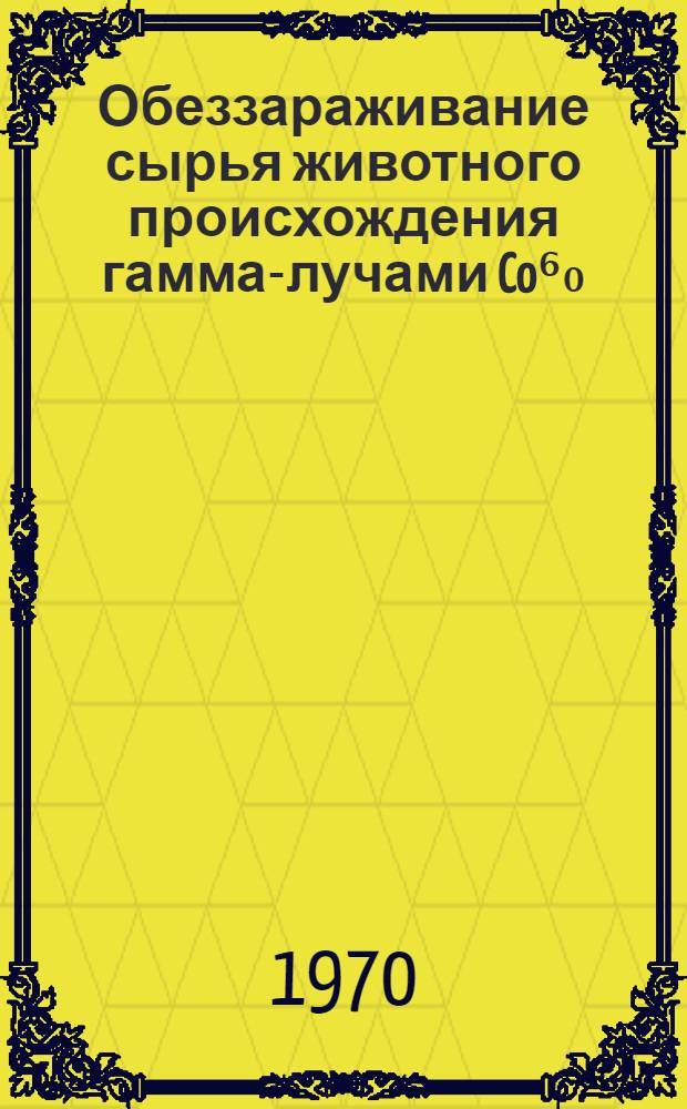 Обеззараживание сырья животного происхождения гамма-лучами Co⁶₀ : Автореф. дис. на соискание учен. степени канд. вет. наук : (806)