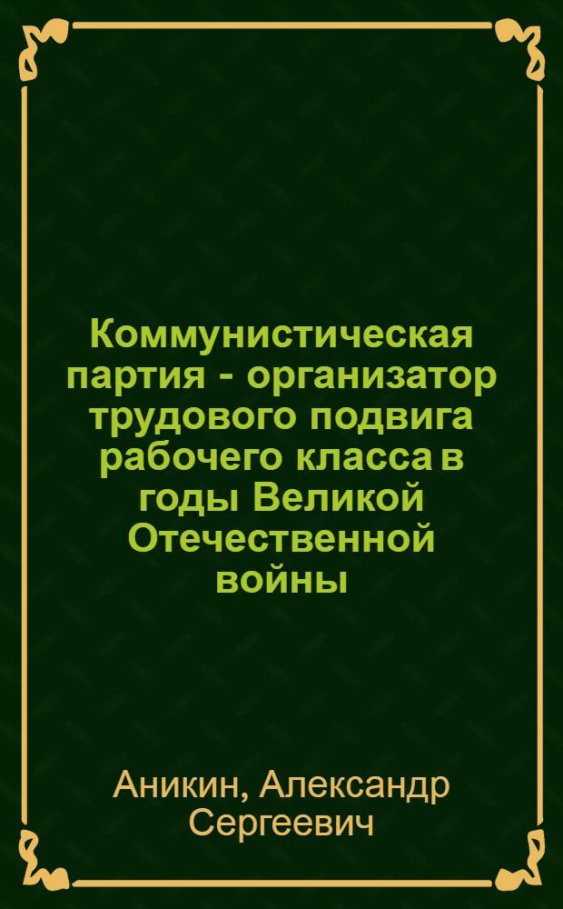 Коммунистическая партия - организатор трудового подвига рабочего класса в годы Великой Отечественной войны (1941-1945 гг.) : По материалам Владимирской, Иван. и Яросл. обл. : Автореф. дис. на соискание учен. степени канд. ист. наук : (570)