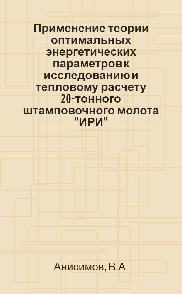 Применение теории оптимальных энергетических параметров к исследованию и тепловому расчету 20-тонного штамповочного молота "ИРИ", работающего на сжатом воздухе : Автореф. дис. на соиск. учен. степени канд. техн. наук : (165)