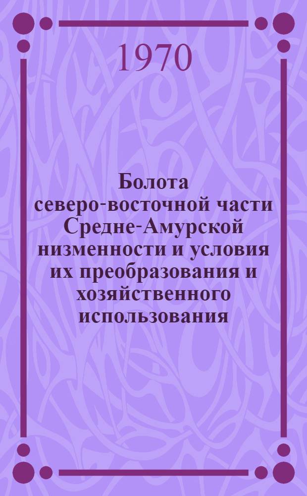 Болота северо-восточной части Средне-Амурской низменности и условия их преобразования и хозяйственного использования : Автореф. дис. на соискание учен. степени канд. геогр. наук : (690)