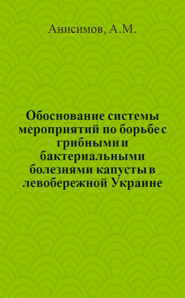 Обоснование системы мероприятий по борьбе с грибными и бактериальными болезнями капусты в левобережной Украине : Автореф. дис. на соискание учен. степени д-ра с.-х. наук