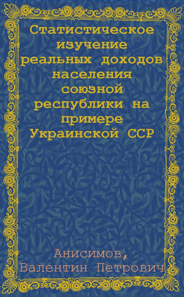 Статистическое изучение реальных доходов населения союзной республики на примере Украинской ССР : (Вопросы методологии, методики и анализа) : Автореф. дис. на соискание учен. степени канд. экон. наук : (600)