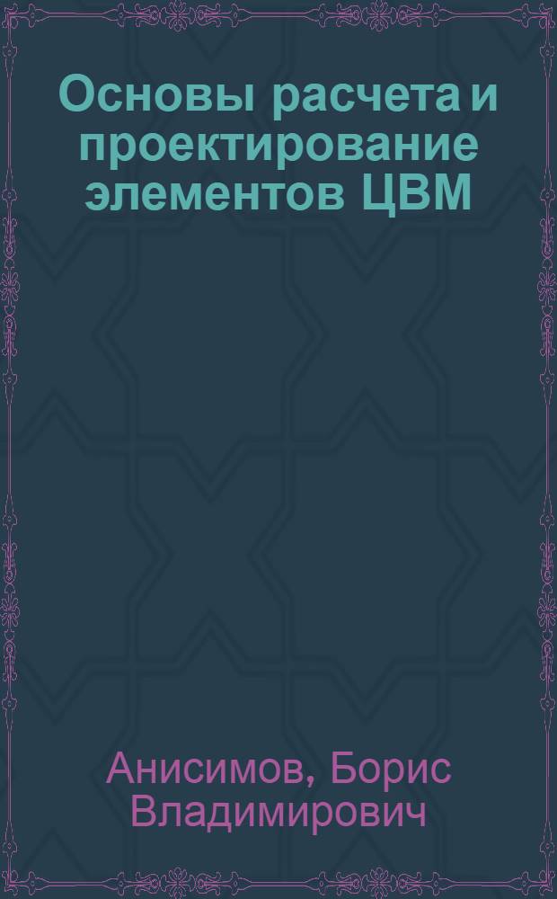 Основы расчета и проектирование элементов ЦВМ : Учебник для студентов вузов, обучающихся по специальности "Электронные вычислит. машины"